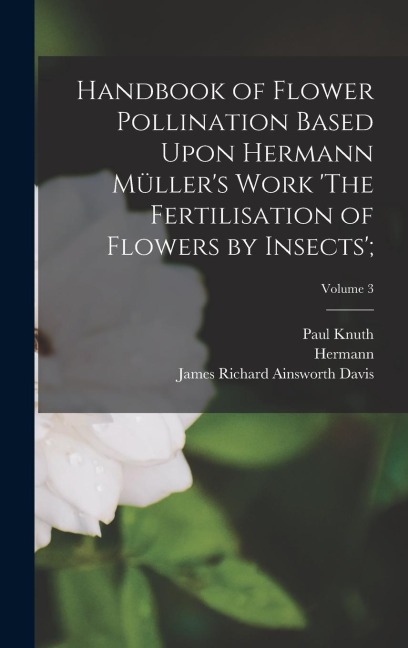 Handbook of Flower Pollination Based Upon Hermann Müllers Work The Fertilisation of Flowers by Insects;; Volume 3