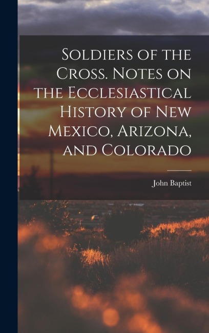 Soldiers of the Cross. Notes on the Ecclesiastical History of New Mexico, Arizona, and Colorado