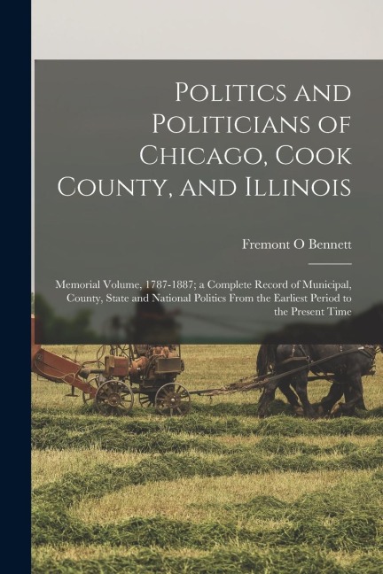 Politics and Politicians of Chicago, Cook County, and Illinois: Memorial Volume, 1787-1887; a Complete Record of Municipal, County, State and National