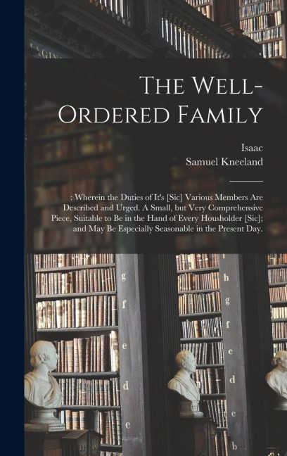 The Well-ordered Family: : Wherein the Duties of It's [sic] Various Members Are Described and Urged. A Small, but Very Comprehensive Piece, Sui