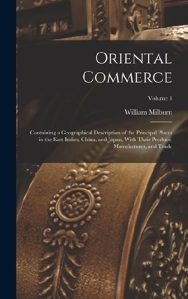 Oriental Commerce; Containing a Geographical Description of the Principal Places in the East Indies, China, and Japan, With Their Produce, Manufacture