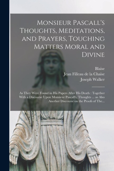 Monsieur Pascall's Thoughts, Meditations, and Prayers, Touching Matters Moral and Divine: As They Were Found in His Papers After His Death: Together W