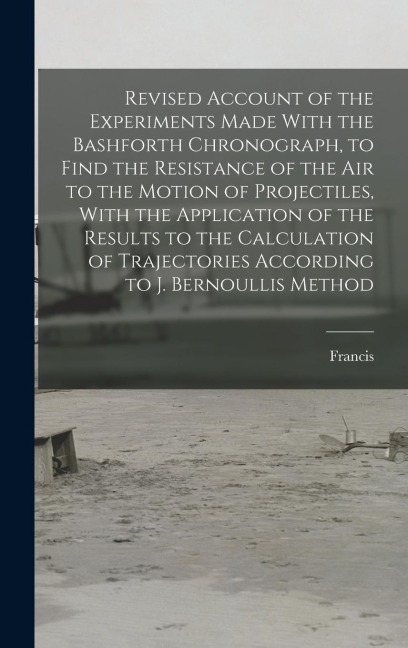 Revised Account of the Experiments Made With the Bashforth Chronograph, to Find the Resistance of the Air to the Motion of Projectiles, With the Appli
