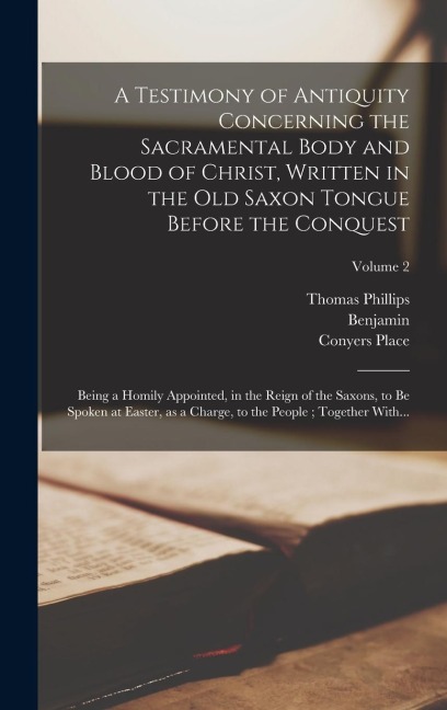 A Testimony of Antiquity Concerning the Sacramental Body and Blood of Christ, Written in the Old Saxon Tongue Before the Conquest: Being a Homily Appointed, in the Reign of the Saxons, to Be Spoken at Easter, as a Charge, to the People; Together With...; 