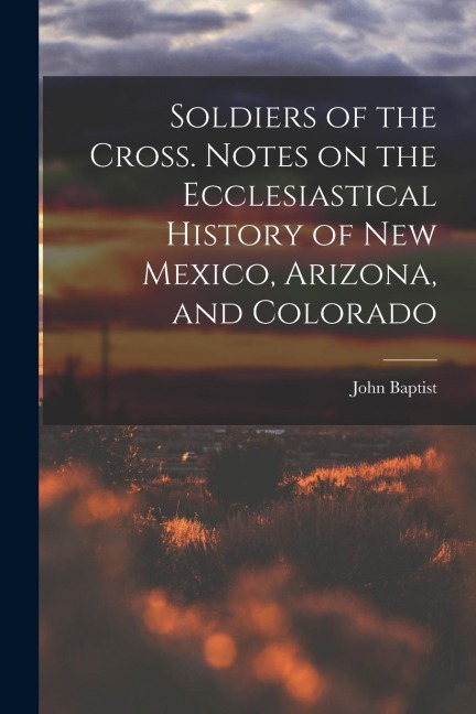 Soldiers of the Cross. Notes on the Ecclesiastical History of New Mexico, Arizona, and Colorado