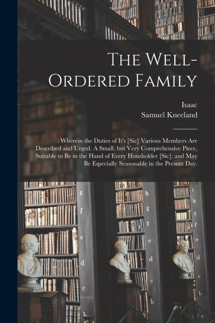 The Well-ordered Family: : Wherein the Duties of It's [sic] Various Members Are Described and Urged. A Small, but Very Comprehensive Piece, Sui