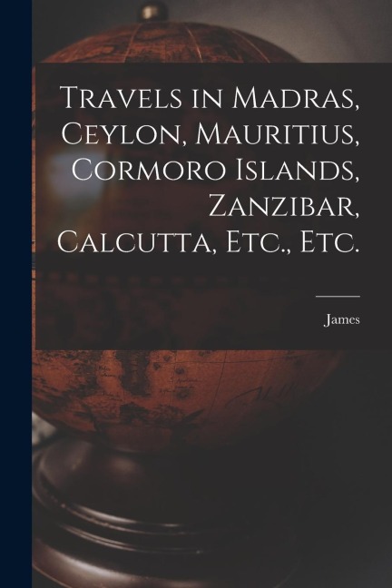 Travels in Madras, Ceylon, Mauritius, Cormoro Islands, Zanzibar, Calcutta, Etc., Etc.