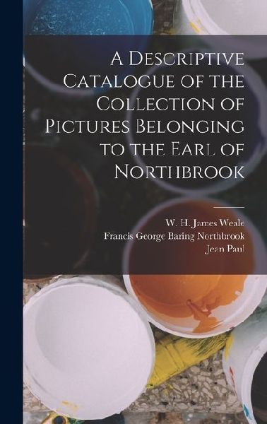 A Descriptive Catalogue of the Collection of Pictures Belonging to the Earl of Northbrook