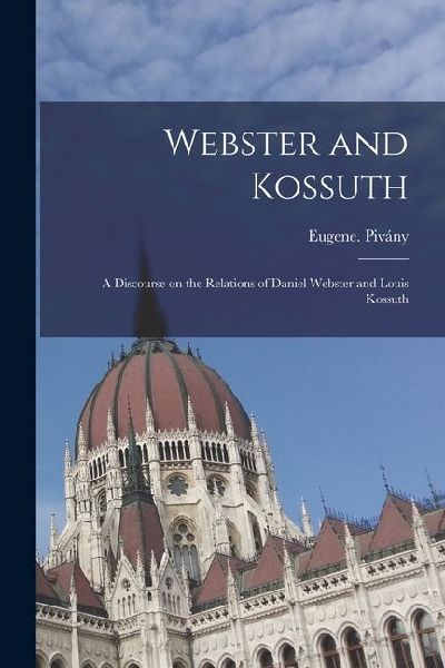 Webster and Kossuth: A Discourse on the Relations of Daniel Webster and Louis Kossuth