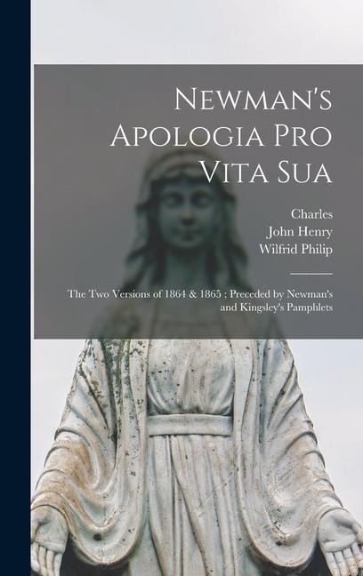 Newmans Apologia pro Vita Sua: The Two Versions of 1864 & 1865; Preceded by Newmans and Kingsleys Pamphlets