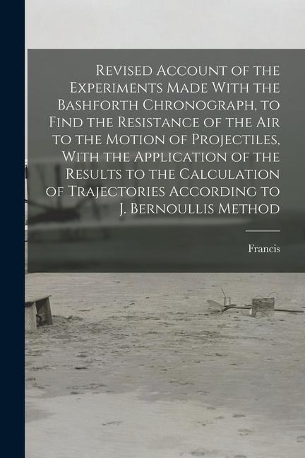 Revised Account of the Experiments Made With the Bashforth Chronograph, to Find the Resistance of the Air to the Motion of Projectiles, With the Appli