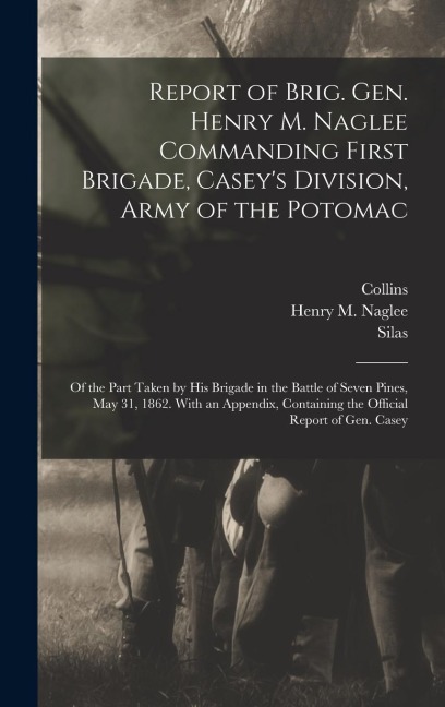 Report of Brig. Gen. Henry M. Naglee Commanding First Brigade, Caseys Division, Army of the Potomac: Of the Part Taken by His Brigade in the Battle of Seven Pines, May 31, 1862. With an Appendix, Containing the Official Report of Gen. Casey