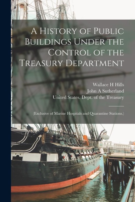 A History of Public Buildings Under the Control of the Treasury Department: (Exclusive of Marine Hospitals and Quarantine Stations.)