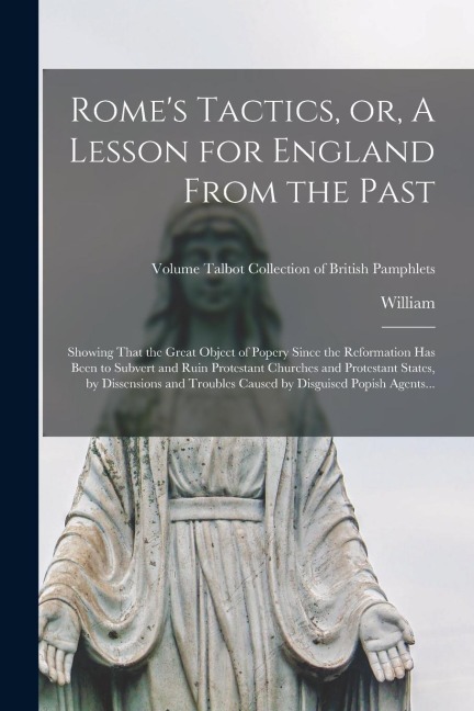 Rome's Tactics, or, A Lesson for England From the Past: Showing That the Great Object of Popery Since the Reformation Has Been to Subvert and Ruin Pro