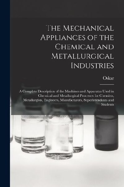 The Mechanical Appliances of the Chemical and Metallurgical Industries; a Complete Description of the Machines and Apparatus Used in Chemical and Meta