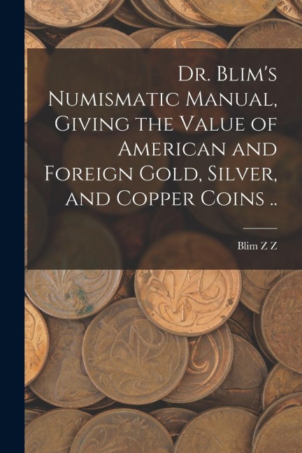Dr. Blims Numismatic Manual, Giving the Value of American and Foreign Gold, Silver, and Copper Coins ..