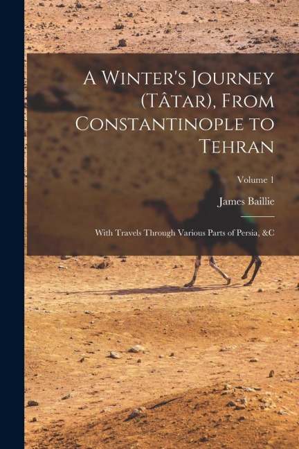 A Winters Journey (Tâtar), From Constantinople to Tehran; With Travels Through Various Parts of Persia, &c; Volume 1