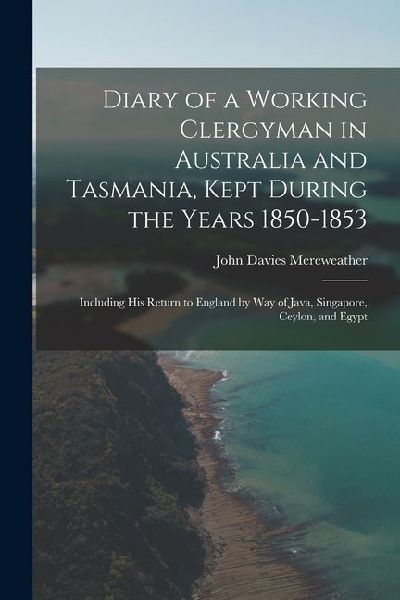 Diary of a Working Clergyman in Australia and Tasmania, Kept During the Years 1850-1853; Including His Return to England by Way of Java, Singapore, Ce