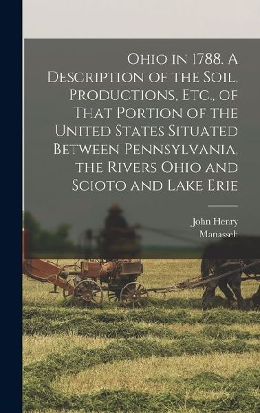 Ohio in 1788. A Description of the Soil, Productions, Etc., of That Portion of the United States Situated Between Pennsylvania, the Rivers Ohio and Scioto and Lake Erie