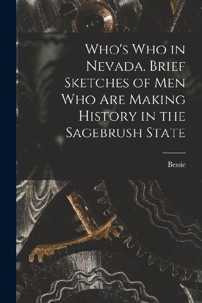 Whos Who in Nevada. Brief Sketches of Men Who Are Making History in the Sagebrush State