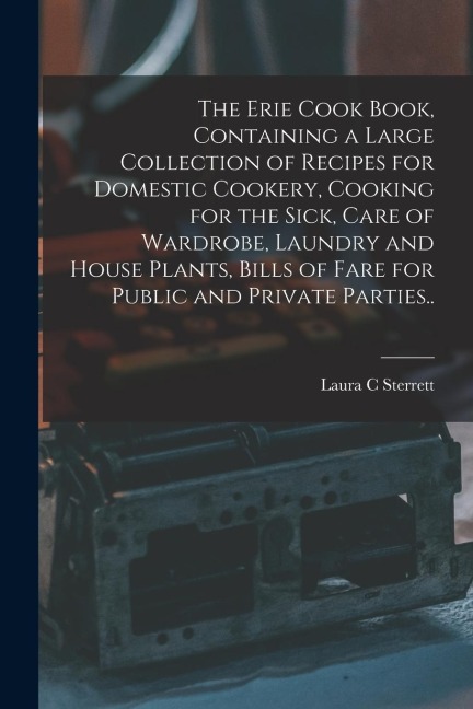 The Erie Cook Book, Containing a Large Collection of Recipes for Domestic Cookery, Cooking for the Sick, Care of Wardrobe, Laundry and House Plants, B
