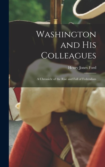 Washington and His Colleagues: A chronicle of the rise and fall of federalism