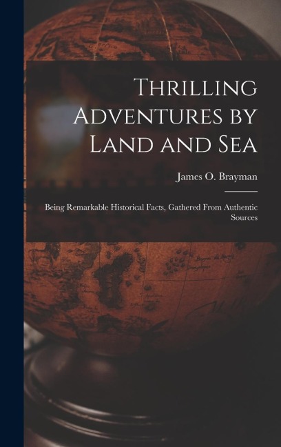 Thrilling Adventures by Land and Sea: Being Remarkable Historical Facts, Gathered from Authentic Sources