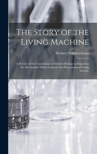 The Story of the Living Machine: A Review of the Conclusions of Modern Biology in Regard to the Mechanism Which Controls the Phenomena of Living Activity