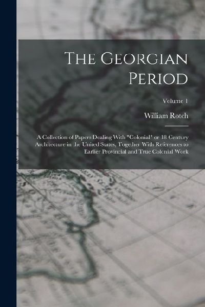 The Georgian Period; a Collection of Papers Dealing With colonial or 18 Century Architecture in the United States, Together With References to Earlier Provincial and True Colonial Work; Volume 1