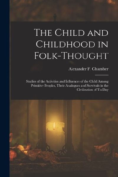 The Child and Childhood in Folk-Thought: Studies of the Activities and Influences of the Child Among Primitive Peoples, Their Analogues and Survivals