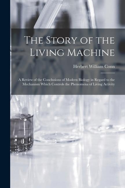 The Story of the Living Machine: A Review of the Conclusions of Modern Biology in Regard to the Mechanism Which Controls the Phenomena of Living Activity