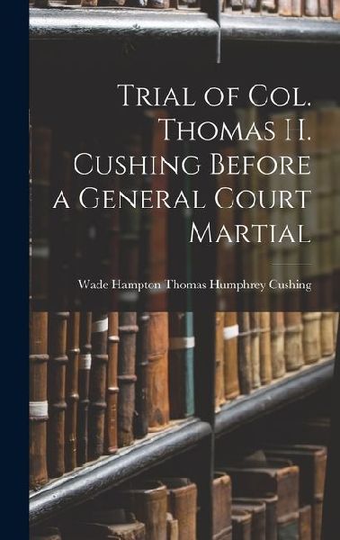 Trial of Col. Thomas H. Cushing Before a General Court Martial