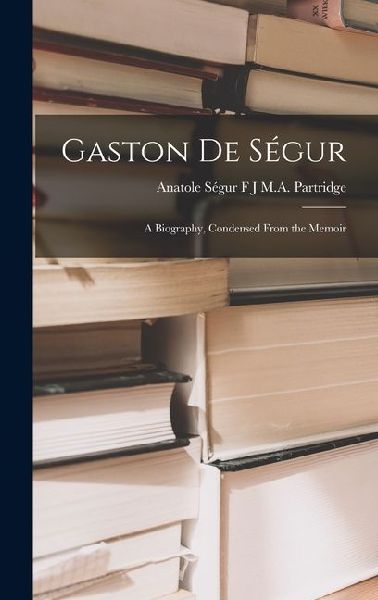 Gaston de Ségur: A Biography, Condensed From the Memoir