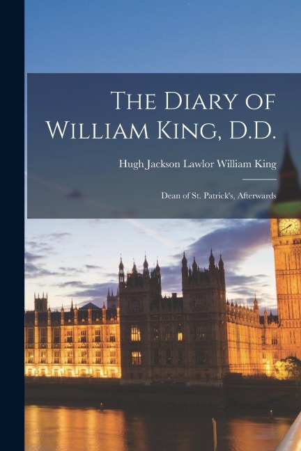 The Diary of William King, D.D.: Dean of St. Patrick's, Afterwards