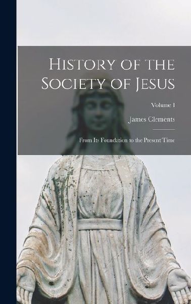 History of the Society of Jesus: From Its Foundation to the Present Time; Volume I