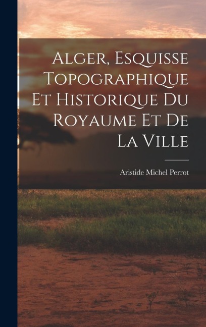 Alger, Esquisse Topographique et Historique du Royaume et de la Ville