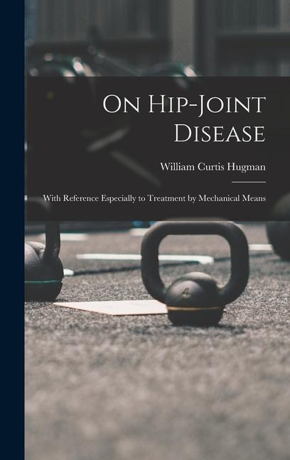 On Hip-Joint Disease: With Reference Especially to Treatment by Mechanical Means