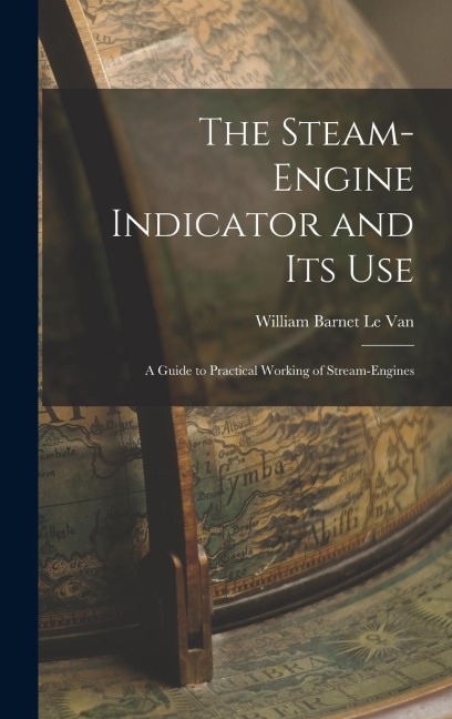 The Steam-Engine Indicator and Its Use: A Guide to Practical Working of Stream-Engines