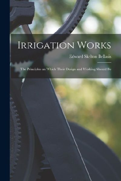 Irrigation Works: The Principles on Which Their Design and Working Should Be