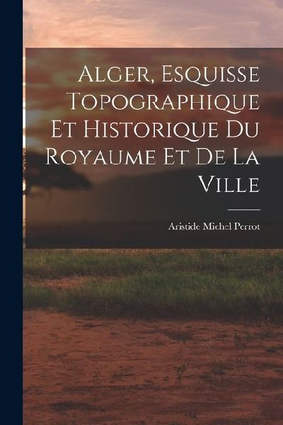 Alger, Esquisse Topographique et Historique du Royaume et de la Ville