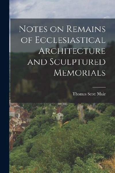 Notes on Remains of Ecclesiastical Architecture and Sculptured Memorials