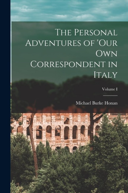 The Personal Adventures of Our Own Correspondent in Italy; Volume I