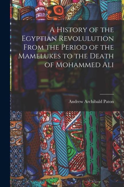 A History of the Egyptian Revolulution From the Period of the Mamelukes to the Death of Mohammed Ali