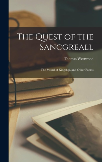 The Quest of the Sancgreall: The Sword of Kingship, and Other Poems