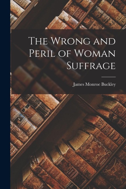 The Wrong and Peril of Woman Suffrage