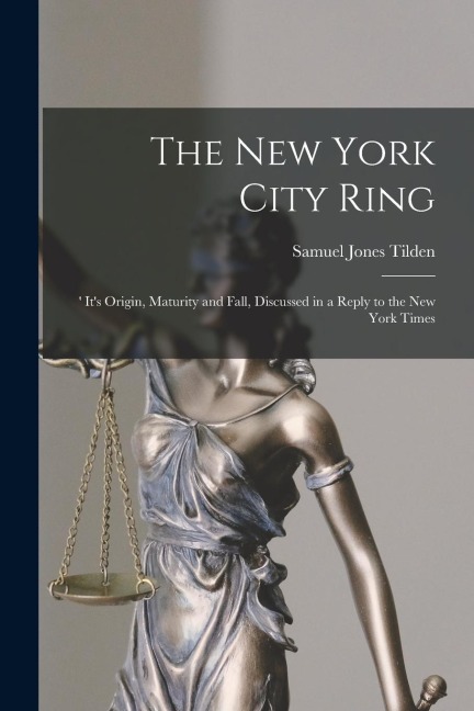 The New York City Ring: Its Origin, Maturity and Fall, Discussed in a Reply to the New York Times