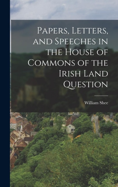 Papers, Letters, and Speeches in the House of Commons of the Irish Land Question