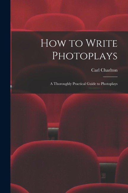 How to Write Photoplays: A Thoroughly Practical Guide to Photoplays