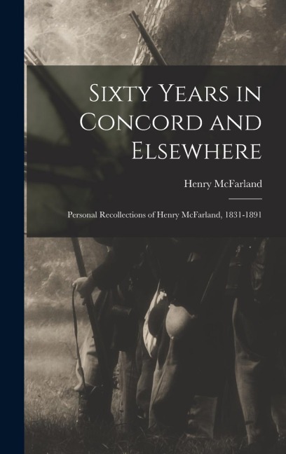 Sixty Years in Concord and Elsewhere: Personal Recollections of Henry McFarland, 1831-1891