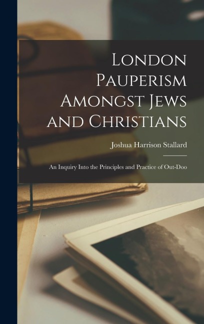 London Pauperism Amongst Jews and Christians: An Inquiry Into the Principles and Practice of Out-doo